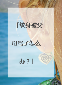 纹身被父母骂了怎么办？