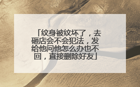 纹身被纹坏了，去砸店会不会犯法，发给他问他怎么办也不回，直接删除好友