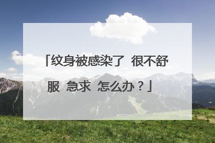 纹身被感染了 很不舒服 急求 怎么办？