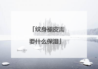 纹身褪皮需要什么保湿