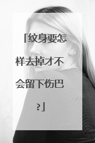 纹身要怎样去掉才不会留下伤巴?