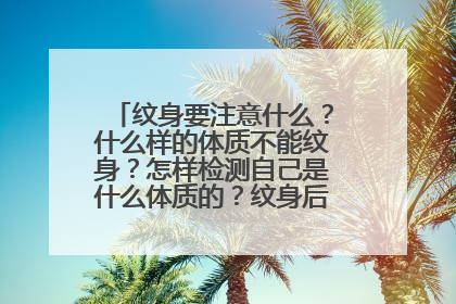 纹身要注意什么?什么样的体质不能纹身?怎样检测自己是什么体质的?纹身后如何护理?