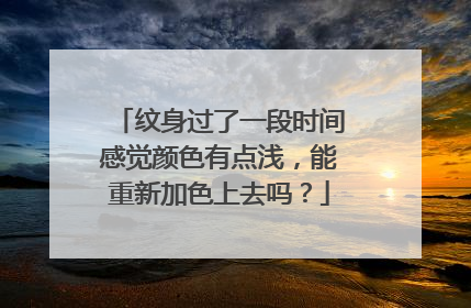纹身过了一段时间感觉颜色有点浅，能重新加色上去吗？
