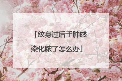 纹身过后手肿感染化脓了怎么办