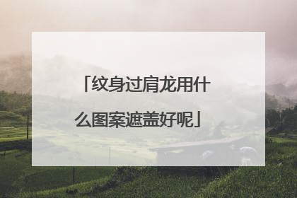 纹身过肩龙用什么图案遮盖好呢