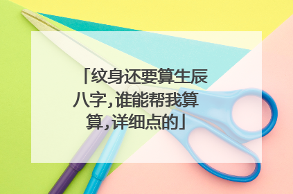 纹身还要算生辰八字,谁能帮我算算,详细点的