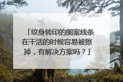 纹身转印的图案线条在干活的时候容易被擦掉，有解决方案吗？