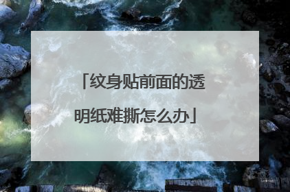 纹身贴前面的透明纸难撕怎么办