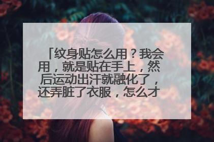 纹身贴怎么用？我会用，就是贴在手上，然后运动出汗就融化了，还弄脏了衣服，怎么才能出汗也不融化？