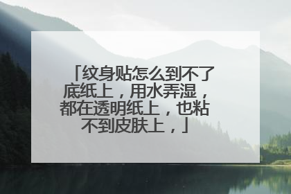 纹身贴怎么到不了底纸上,用水弄湿,都在透明纸上,也粘不到皮肤上,