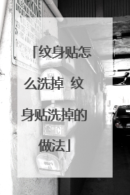 纹身贴怎么洗掉 纹身贴洗掉的做法