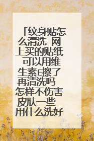 纹身贴怎么清洗 网上买的贴纸 可以用维生素E擦了再清洗吗 怎样不伤害皮肤一些 用什么洗好