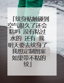纹身贴触碰到空气很久了还会粘吗 没有粘过水的 还有 我明天要去纹身了 我想定制图案 如果带不粘的纹