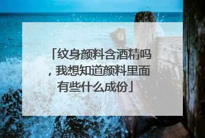 纹身颜料含酒精吗，我想知道颜料里面有些什么成份
