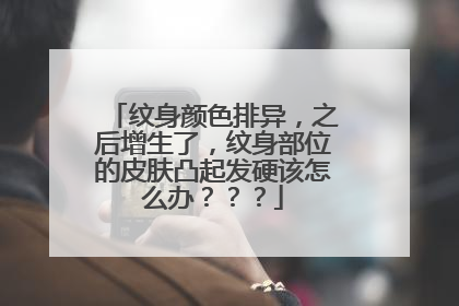 纹身颜色排异，之后增生了，纹身部位的皮肤凸起发硬该怎么办？？？