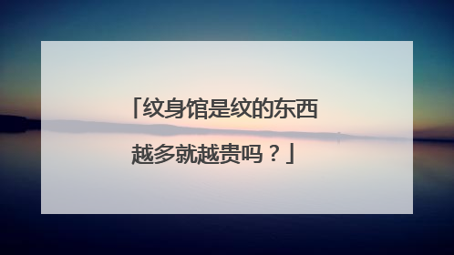 纹身馆是纹的东西越多就越贵吗？