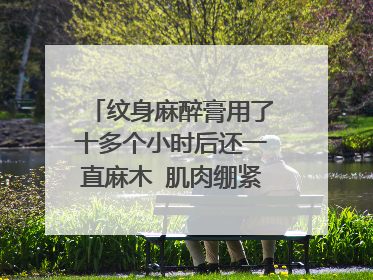 纹身麻醉膏用了十多个小时后还一直麻木 肌肉绷紧的痛是怎么了