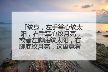 纹身，左手掌心纹太阳，右手掌心纹月亮，或者左脚底纹太阳，右脚底纹月亮，这寓意着什么？？？？ 我也