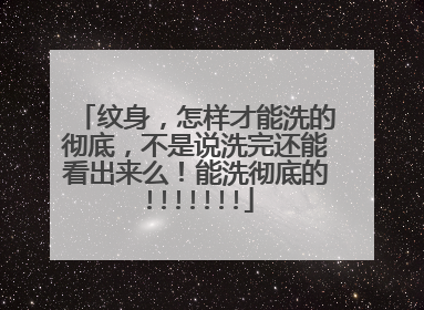 纹身，怎样才能洗的彻底，不是说洗完还能看出来么！能洗彻底的!!!!!!!
