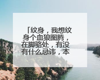 纹身，我想纹身个血狼图腾，在脚骆处，有没有什么忌讳，本人女。