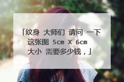 纹身 大师们 请问 一下这张图 5cm X 6cm 大小 需要多少钱，