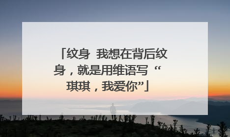 纹身 我想在背后纹身，就是用维语写 “琪琪，我爱你”