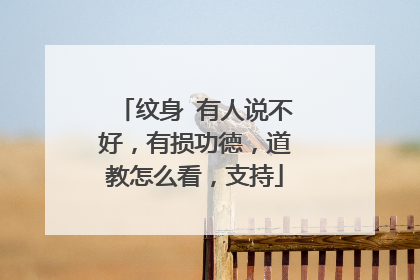 纹身 有人说不好，有损功德，道教怎么看，支持