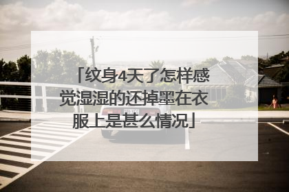 纹身4天了怎样感觉湿湿的还掉墨在衣服上是甚么情况