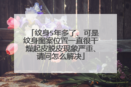 纹身5年多了、可是纹身图案位置一直很干燥起皮脱皮现象严重、请问怎么解决