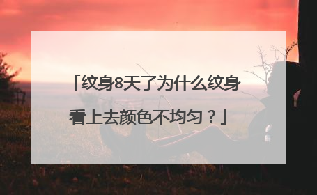 纹身8天了为什么纹身看上去颜色不均匀？