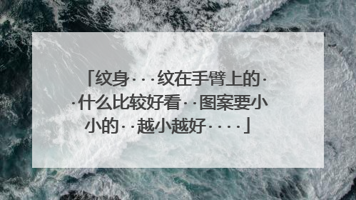 纹身···纹在手臂上的··什么比较好看··图案要小小的··越小越好····