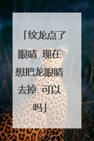 纹龙点了眼睛 现在想把龙眼睛去掉 可以吗