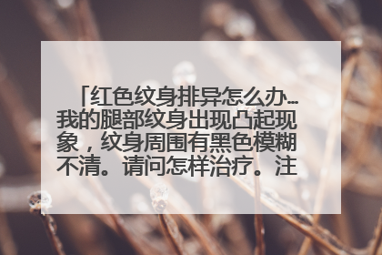 红色纹身排异怎么办…我的腿部纹身出现凸起现象，纹身周围有黑色模糊不清。请问怎样治疗。注：我的纹身...