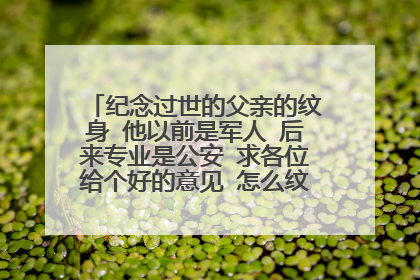纪念过世的父亲的纹身 他以前是军人 后来专业是公安 求各位给个好的意见 怎么纹 纹什么好