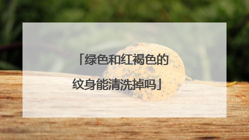 绿色和红褐色的纹身能清洗掉吗