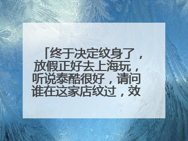 终于决定纹身了，放假正好去上海玩，听说泰酷很好，请问谁在这家店纹过，效果如何?