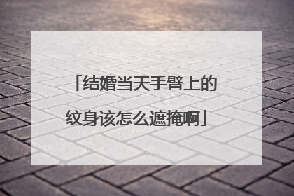 结婚当天手臂上的纹身该怎么遮掩啊