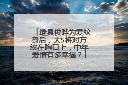 继具俊晔为爱纹身后，大S将对方纹在胸口上，中年爱情有多幸福？
