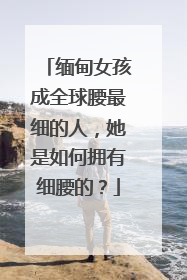 缅甸女孩成全球腰最细的人，她是如何拥有细腰的？