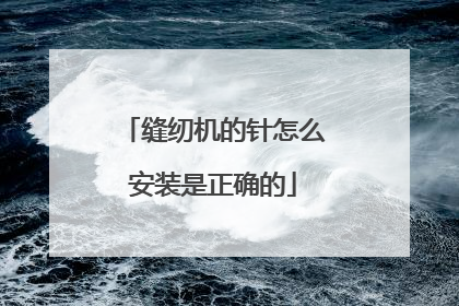缝纫机的针怎么安装是正确的
