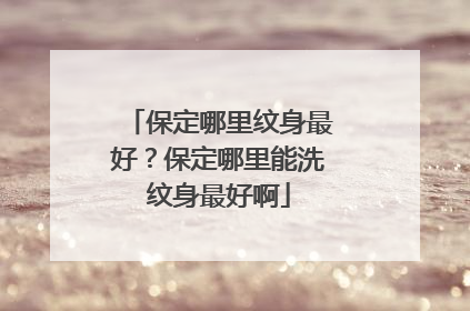 保定哪里纹身最好？保定哪里能洗纹身最好啊