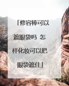 修容棒可以遮眼袋吗 怎样化妆可以把眼袋遮住