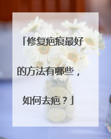 修复疤痕最好的方法有哪些，如何去疤？