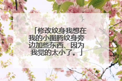 修改纹身我想在我的小图腾纹身旁边加些东西、因为我觉的太小了。