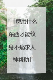 使用什么东西才能纹身不痛求大神帮助