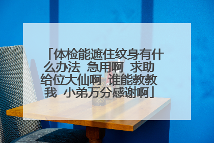 体检能遮住纹身有什么办法 急用啊 求助给位大仙啊 谁能教教我 小弟万分感谢啊