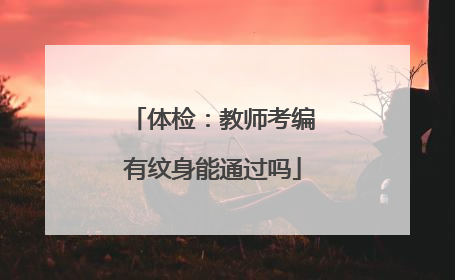 体检：教师考编有纹身能通过吗