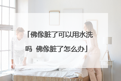 佛像脏了可以用水洗吗 佛像脏了怎么办