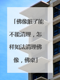 佛像脏了能不能清理，怎样如法清理佛像，佛桌