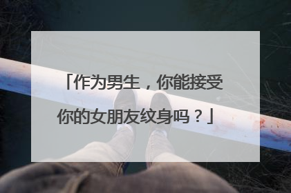 作为男生，你能接受你的女朋友纹身吗？